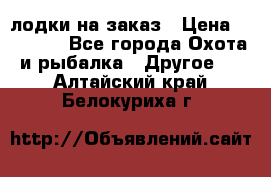 лодки на заказ › Цена ­ 15 000 - Все города Охота и рыбалка » Другое   . Алтайский край,Белокуриха г.